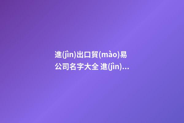 進(jìn)出口貿(mào)易公司名字大全 進(jìn)出口公司取名大全-第1張-公司起名-玄機(jī)派